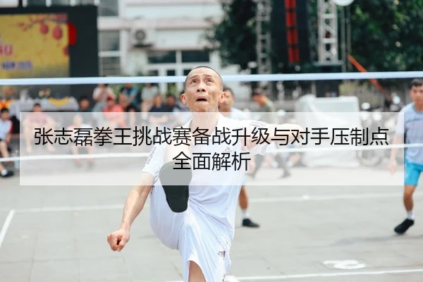 张志磊拳王挑战赛备战升级与对手压制点全面解析