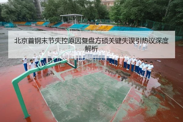 北京首钢末节失控原因复盘方硕关键失误引热议深度解析