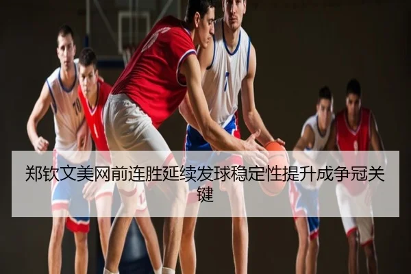 郑钦文美网前连胜延续发球稳定性提升成争冠关键