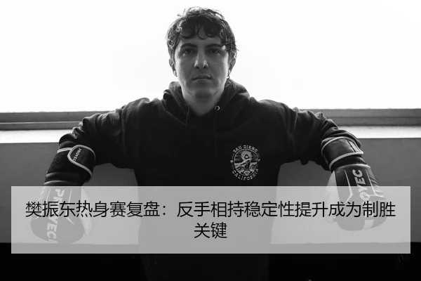 樊振东热身赛复盘：反手相持稳定性提升成为制胜关键
