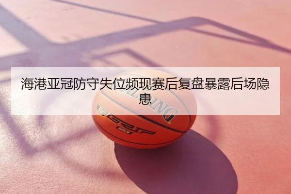海港亚冠防守失位频现赛后复盘暴露后场隐患