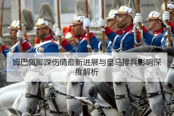 姆巴佩脚踝伤情最新进展与皇马排兵影响深度解析